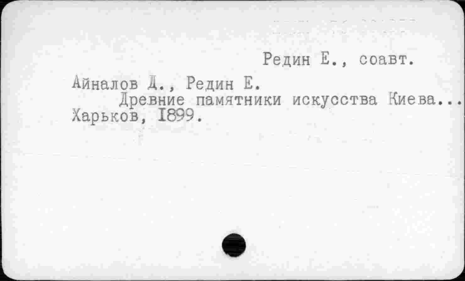 ﻿Редин Е., соавт.
Айналов Д., Редин Е.
Древние памятники искусства Киева.. Харьков, 1899.